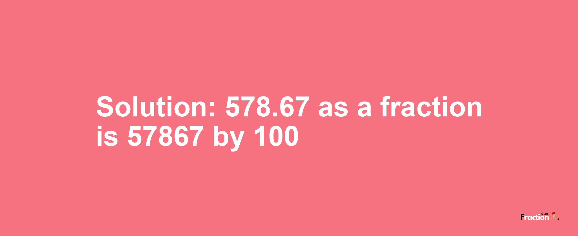 Solution:578.67 as a fraction is 57867/100